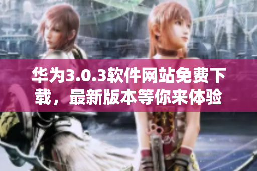 华为3.0.3软件网站免费下载，最新版本等你来体验