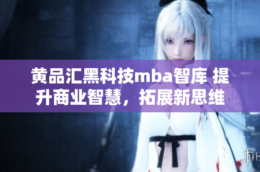 黄品汇黑科技mba智库 提升商业智慧，拓展新思维