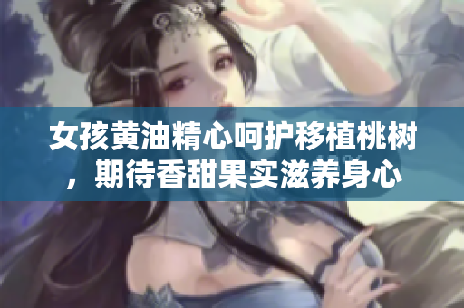 女孩黄油精心呵护移植桃树，期待香甜果实滋养身心