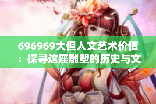 696969大但人文艺术价值：探寻这座雕塑的历史与文化内涵