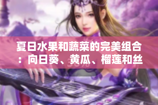 夏日水果和蔬菜的完美组合：向日葵、黄瓜、榴莲和丝瓜是否可混搭享用？