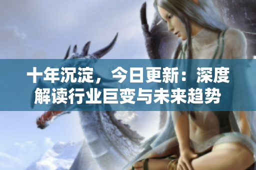 十年沉淀，今日更新：深度解读行业巨变与未来趋势