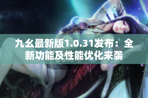 九幺最新版1.0.31发布：全新功能及性能优化来袭