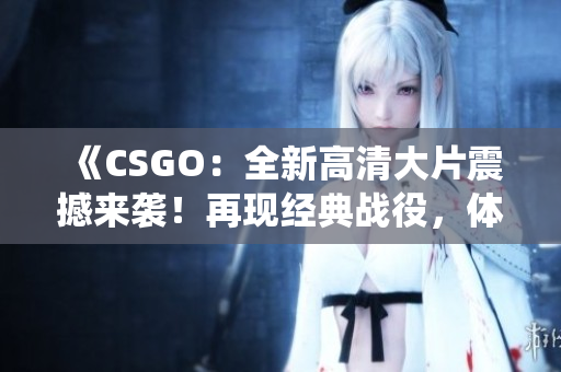 《CSGO：全新高清大片震撼来袭！再现经典战役，体验全新射击乐趣》