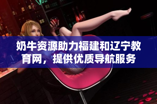 奶牛资源助力福建和辽宁教育网，提供优质导航服务