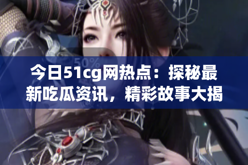 今日51cg网热点：探秘最新吃瓜资讯，精彩故事大揭秘