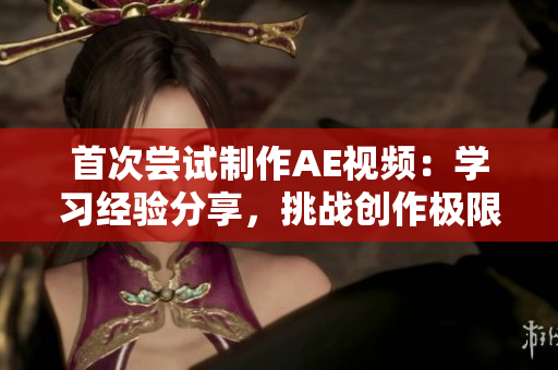 首次尝试制作AE视频：学习经验分享，挑战创作极限