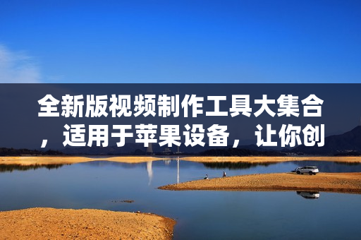 全新版视频制作工具大集合，适用于苹果设备，让你创作无限可能