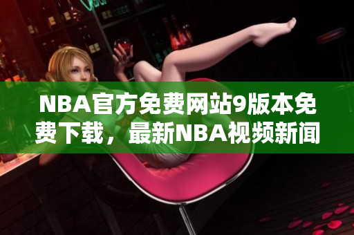 NBA官方免费网站9版本免费下载，最新NBA视频新闻报道、球员赛程信息随时更新