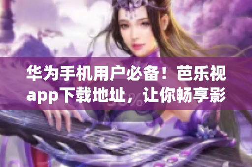 华为手机用户必备！芭乐视app下载地址，让你畅享影视享受