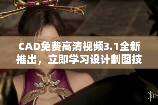 CAD免费高清视频3.1全新推出，立即学习设计制图技能