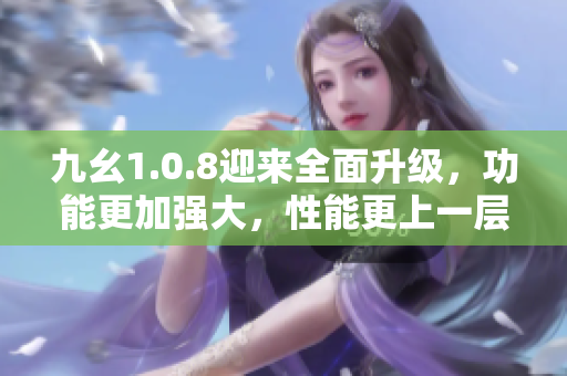 九幺1.0.8迎来全面升级，功能更加强大，性能更上一层楼