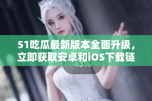 51吃瓜最新版本全面升级，立即获取安卓和iOS下载链接！
