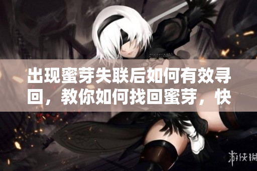 出现蜜芽失联后如何有效寻回，教你如何找回蜜芽，快速解决蜜芽失联问题