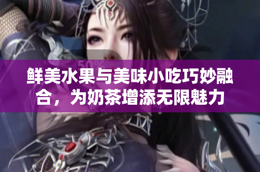 鲜美水果与美味小吃巧妙融合，为奶茶增添无限魅力