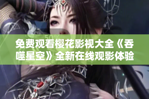免费观看樱花影视大全《吞噬星空》全新在线观影体验