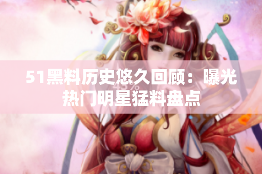 51黑料历史悠久回顾：曝光热门明星猛料盘点