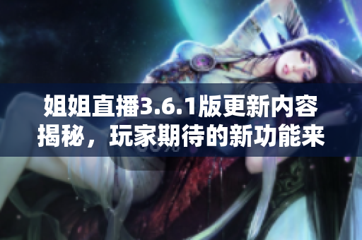 姐姐直播3.6.1版更新内容揭秘，玩家期待的新功能来袭