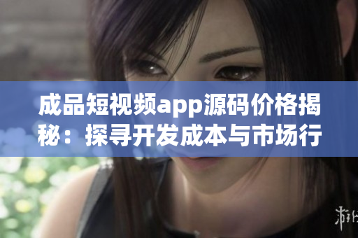 成品短视频app源码价格揭秘：探寻开发成本与市场行情