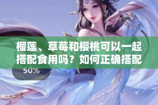 榴莲、草莓和樱桃可以一起搭配食用吗？如何正确搭配多种水果享受美味与营养？