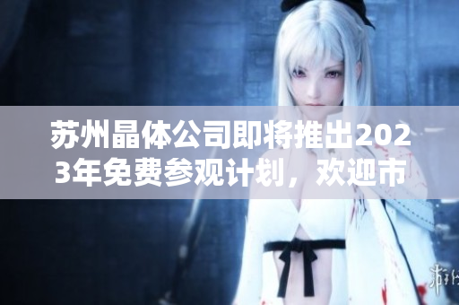 苏州晶体公司即将推出2023年免费参观计划，欢迎市民和游客前来参观