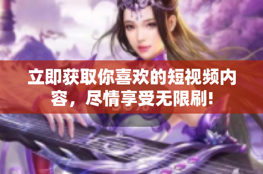 立即获取你喜欢的短视频内容，尽情享受无限刷!