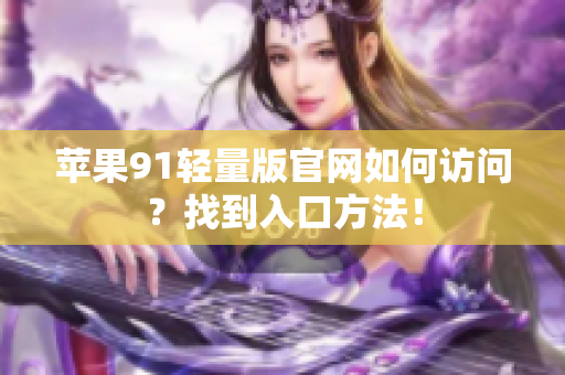 苹果91轻量版官网如何访问？找到入口方法！