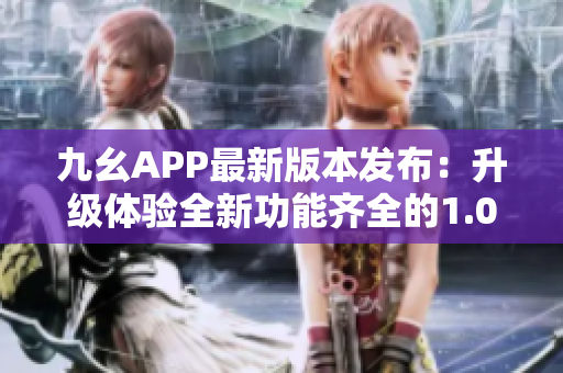 九幺APP最新版本发布：升级体验全新功能齐全的1.0.31版本