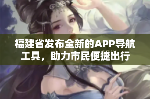 福建省发布全新的APP导航工具，助力市民便捷出行