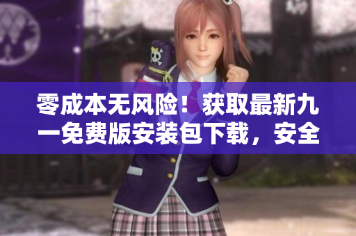 零成本无风险！获取最新九一免费版安装包下载，安全快速享受专属服务