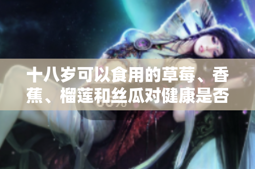 十八岁可以食用的草莓、香蕉、榴莲和丝瓜对健康是否有益？