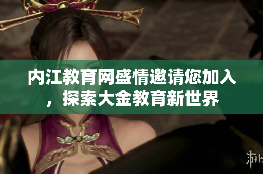 内江教育网盛情邀请您加入，探索大金教育新世界