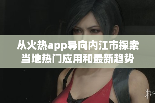 从火热app导向内江市探索当地热门应用和最新趋势