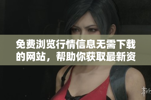 免费浏览行情信息无需下载的网站，帮助你获取最新资讯