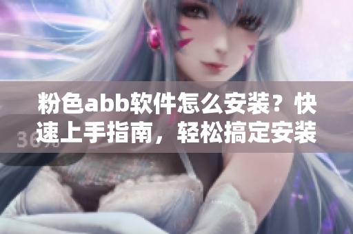 粉色abb软件怎么安装？快速上手指南，轻松搞定安装问题