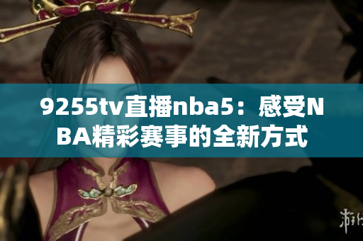 9255tv直播nba5：感受NBA精彩赛事的全新方式