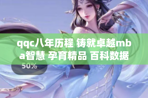 qqc八年历程 铸就卓越mba智慧 孕育精品 百科数据