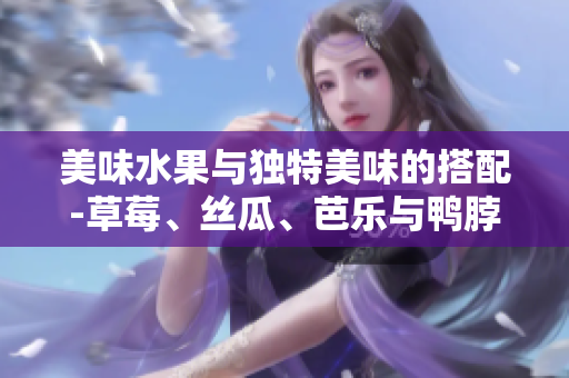 美味水果与独特美味的搭配-草莓、丝瓜、芭乐与鸭脖，再添翡翠手镯的点缀