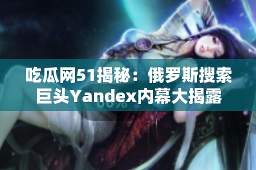 吃瓜网51揭秘：俄罗斯搜索巨头Yandex内幕大揭露