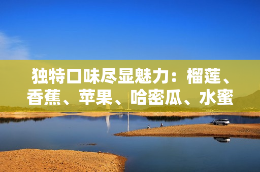 独特口味尽显魅力：榴莲、香蕉、苹果、哈密瓜、水蜜桃彰显多样水果神奇组合