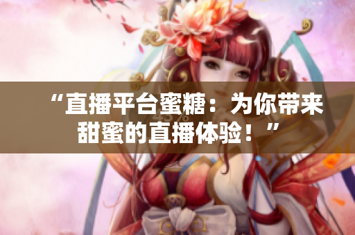 “直播平台蜜糖：为你带来甜蜜的直播体验！”