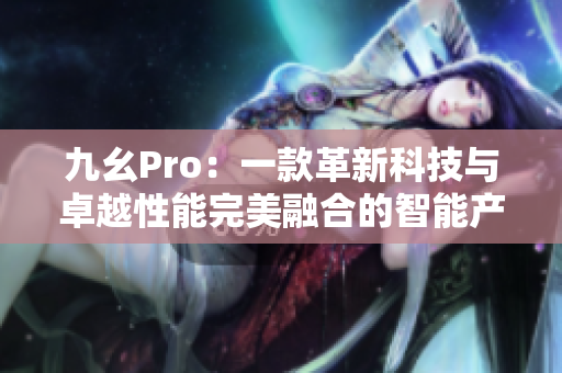 九幺Pro：一款革新科技与卓越性能完美融合的智能产品