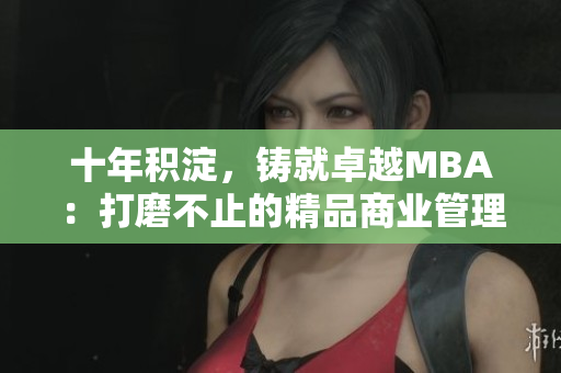 十年积淀，铸就卓越MBA：打磨不止的精品商业管理硕士