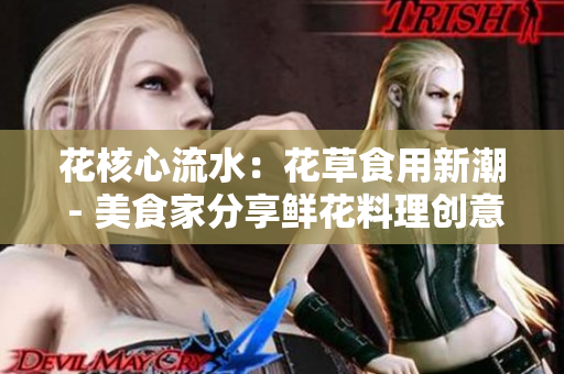 花核心流水：花草食用新潮 - 美食家分享鲜花料理创意