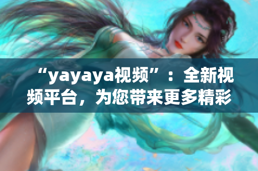 “yayaya视频”：全新视频平台，为您带来更多精彩内容