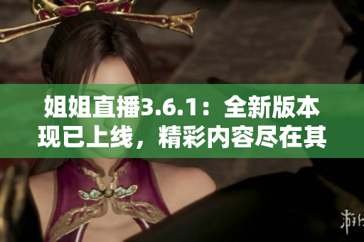 姐姐直播3.6.1：全新版本现已上线，精彩内容尽在其中
