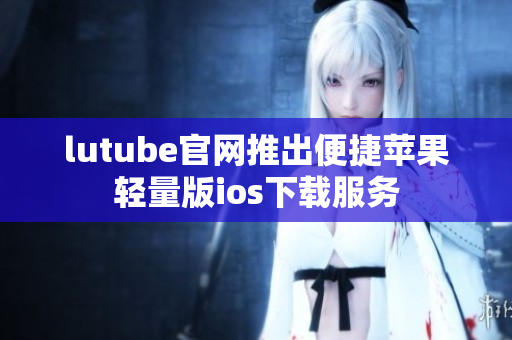lutube官网推出便捷苹果轻量版ios下载服务