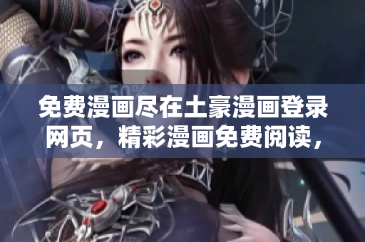 免费漫画尽在土豪漫画登录网页，精彩漫画免费阅读，畅享无限乐趣