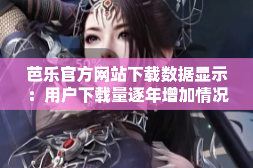 芭乐官方网站下载数据显示：用户下载量逐年增加情况分析