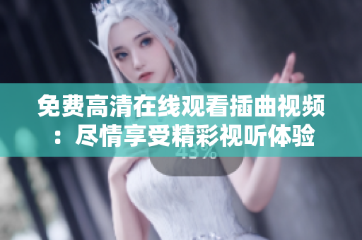 免费高清在线观看插曲视频：尽情享受精彩视听体验